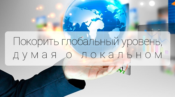 Покорить глобальный уровень, думая о локальном